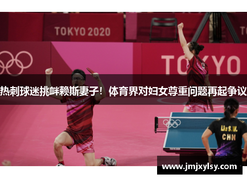 热刺球迷挑衅赖斯妻子！体育界对妇女尊重问题再起争议