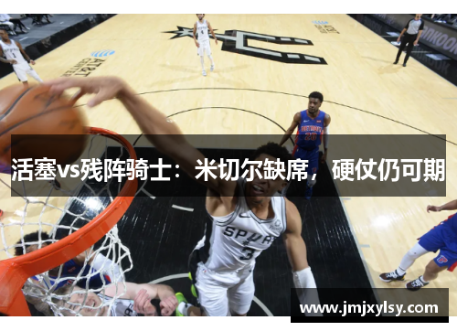 活塞vs残阵骑士：米切尔缺席，硬仗仍可期